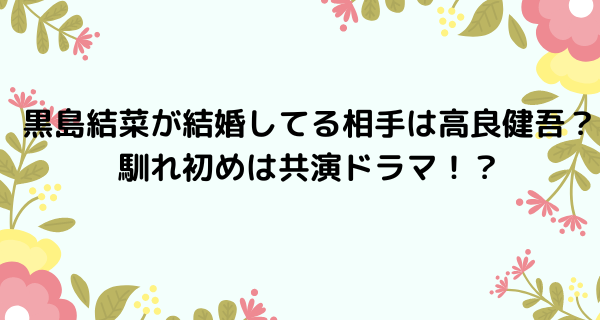 黒島結菜が結婚してる相手は高良健吾？馴れ初めは共演ドラマ！