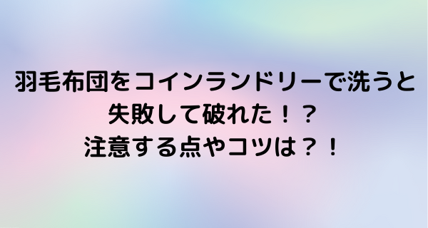 羽毛布団をコインランドリーで洗うと失敗して破れた？注意する点やコツは？