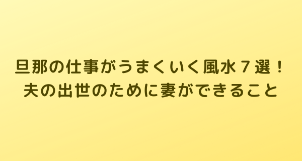 旦那の仕事がうまくいく風水７選