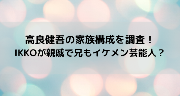 高良健吾の家族構成を調査！IKKOが親戚で兄もイケメン芸能人