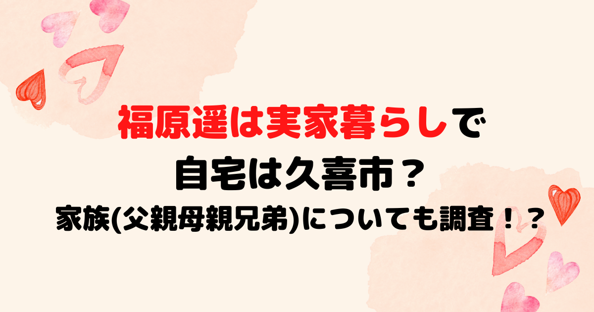 福原遥は実家暮らしで自宅は久喜市？家族(父親母親兄弟)についても調査！