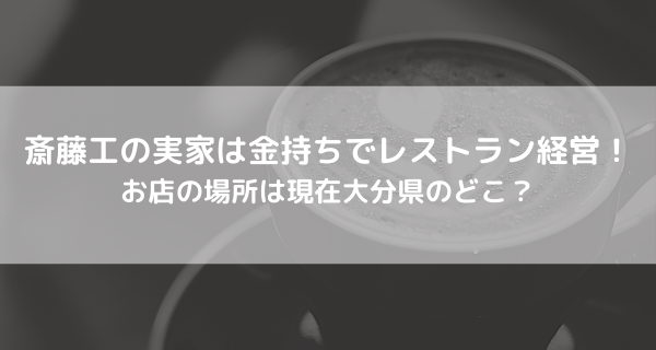 斎藤工の実家は金持ちでレストラン経営！お店の場所は現在大分県のどこ？