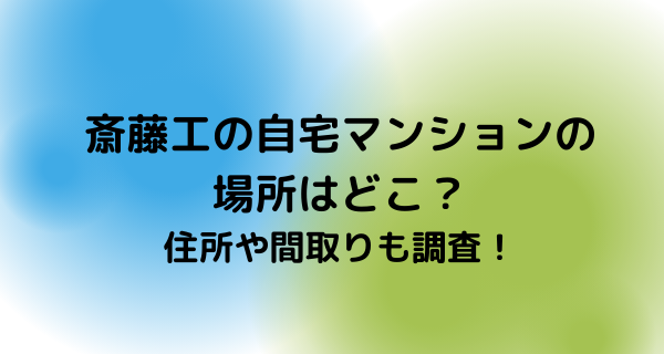 斎藤工の自宅マンションの場所はどこ？住所や間取りも調査！