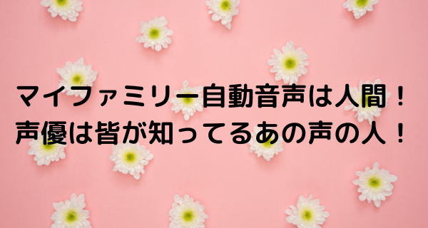 マイファミリー自動音声は人間！声優は皆が知ってるあの声の人！