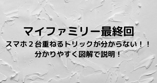 マイファミリー最終回スマホ２台重ねるトリックとは 分かりやすく解説 毎日がエブリデイ