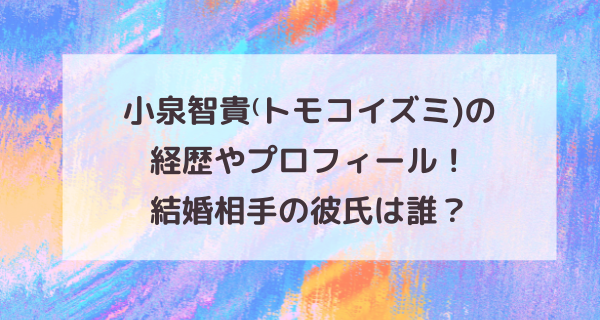 小泉智貴⁽トモコイズミ)の経歴やプロフィール！