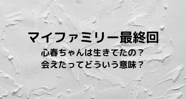マイファミリー最終回で心春ちゃんは生きてたの？会えたってどういう意味？