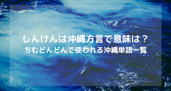 しんけんは沖縄方言で意味は？ちむどんどん、まさかやーなど単語一覧