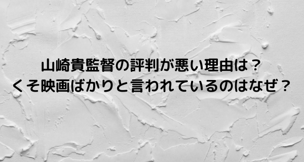 山崎貴監督の評判が悪い理由は？くそ映画ばかりといわれているのはなぜ