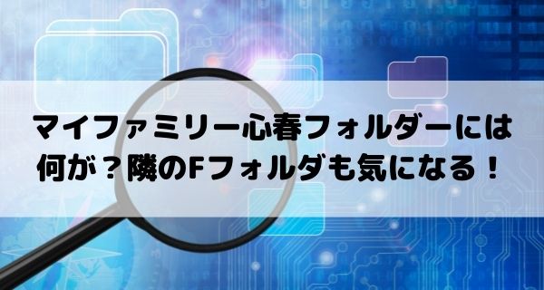 マイファミリー心春フォルダーには何が？隣のＦフォルダも気になる！