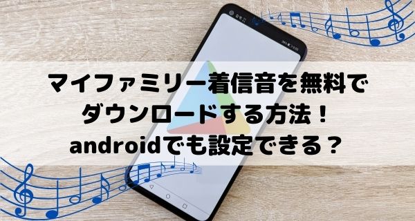 マイファミリー着信音を無料でダウンロードする方法！androidでも設定できる？