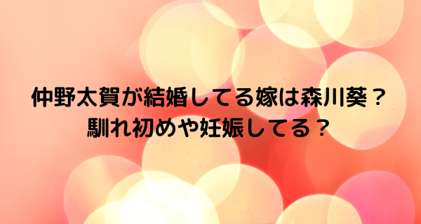 仲野太賀が結婚してる嫁は森川葵？馴れ初めや妊娠してる？