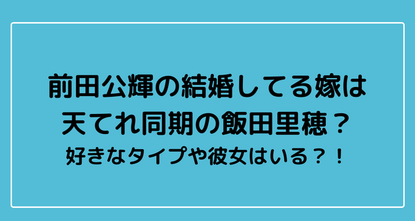 前田公輝の結婚してる嫁は天てれ同期の飯田里穂？好きなタイプや彼女はいる？