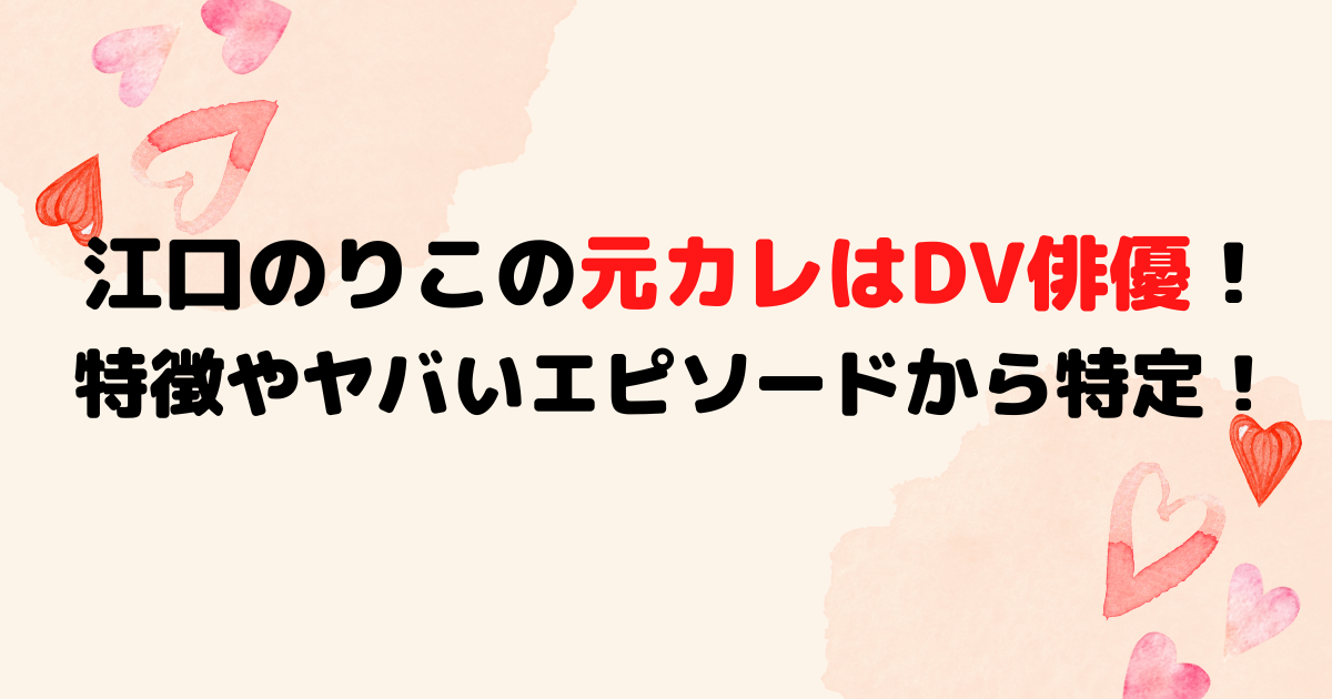 江口のりこの元カレはDV俳優！特徴やヤバいエピソードから特定！