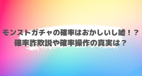 モンストガチャの確率はおかしいし嘘！？確率詐欺説や確率操作の真実は？