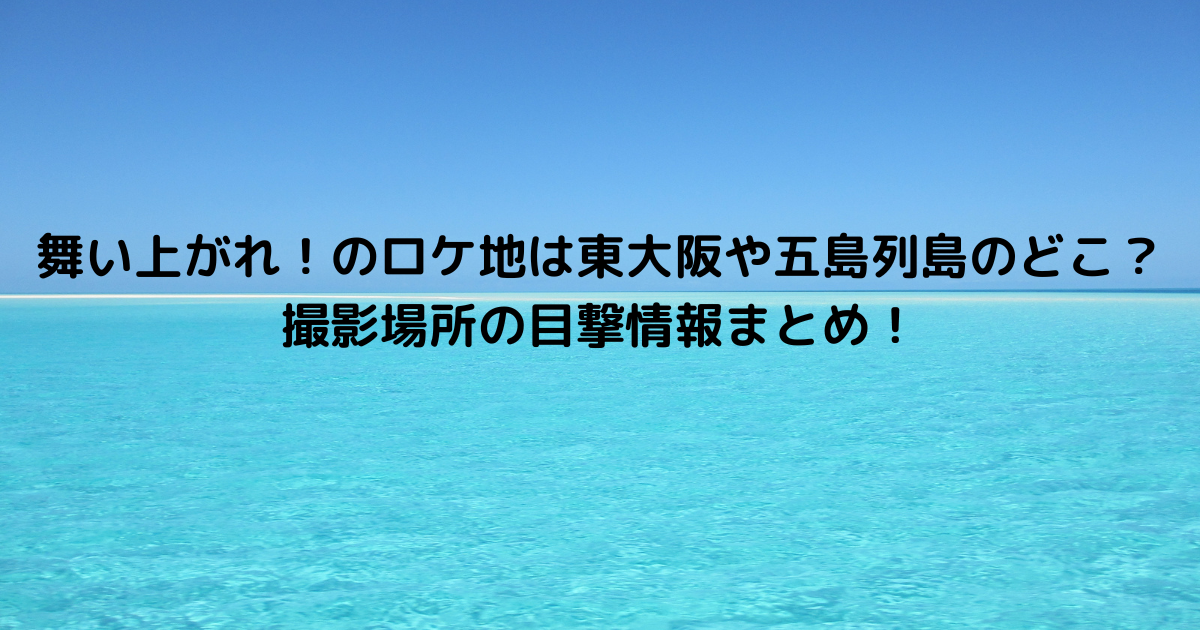 舞い上がれ！のロケ地は東大阪や五島列島のどこ？撮影場所の目撃情報まとめ！