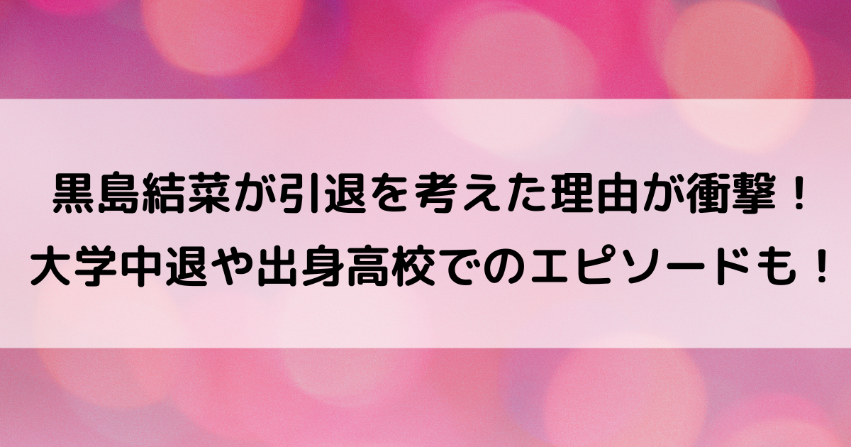 黒島結菜が引退を考えた理由が衝撃！大学中退や出身高校でのエピソードも！