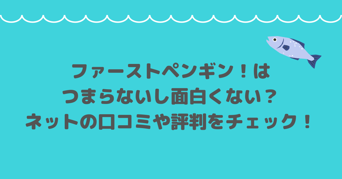 ファーストペンギン！はつまらないし面白くない？ネットの口コミや評判をチェック！