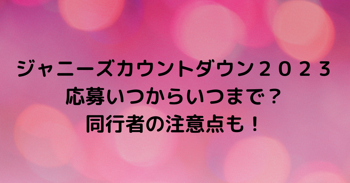 ジャニーズカウントダウン２０２３応募いつからいつまで？同行者の注意点も！