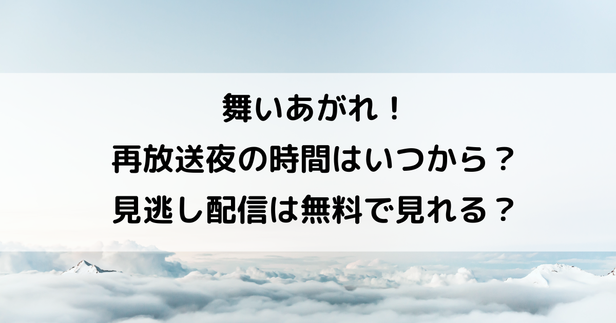 舞いあがれ！ 再放送夜の時間はいつから？ 見逃し配信は無料で見れる？