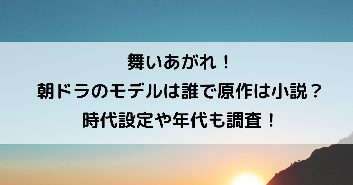 舞いあがれ！朝ドラのモデルは誰で原作は小説？時代設定や年代も調査！