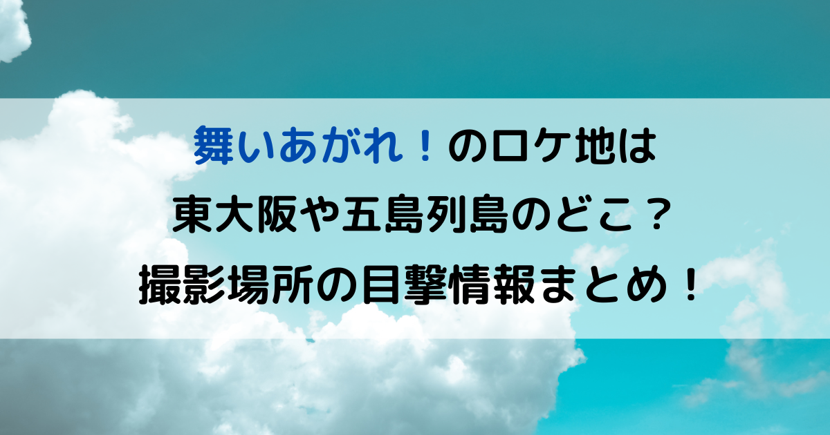 舞いあがれ！のロケ地は 東大阪や五島列島のどこ？ 撮影場所の目撃情報まとめ！