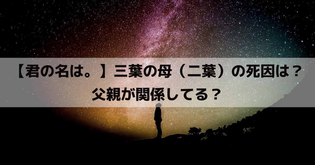 【君の名は。】三葉の母（二葉）の死因は？父親が関係してる？