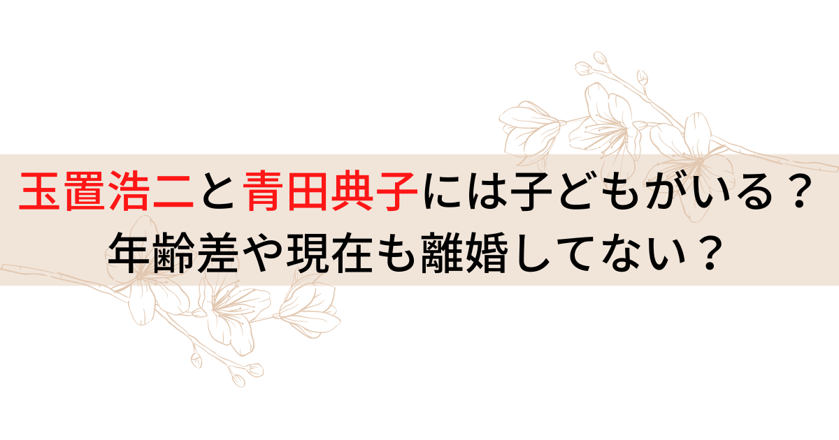 玉置浩二と青田典子には子どもがいる？年齢差や現在も離婚してない？