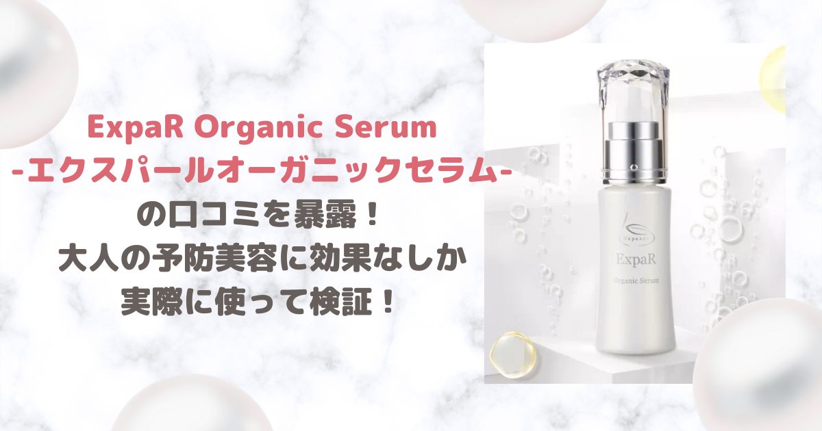 ExpaR Organic Serum-エクスパールオーガニックセラム-の口コミを暴露！大人の予防美容に効果なしか実際に使って検証！