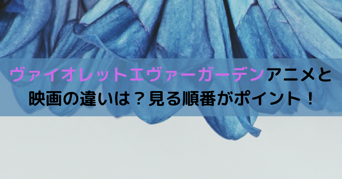 ヴァイオレットエヴァーガーデンアニメと映画の違いは？見る順番がポイント！