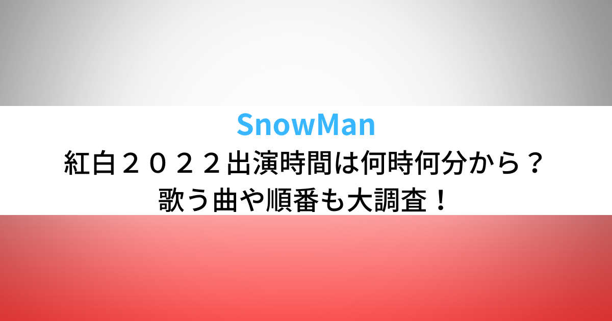 SnowMan紅白２０２２出演時間は何時何分から？歌う曲や順番も大調査！