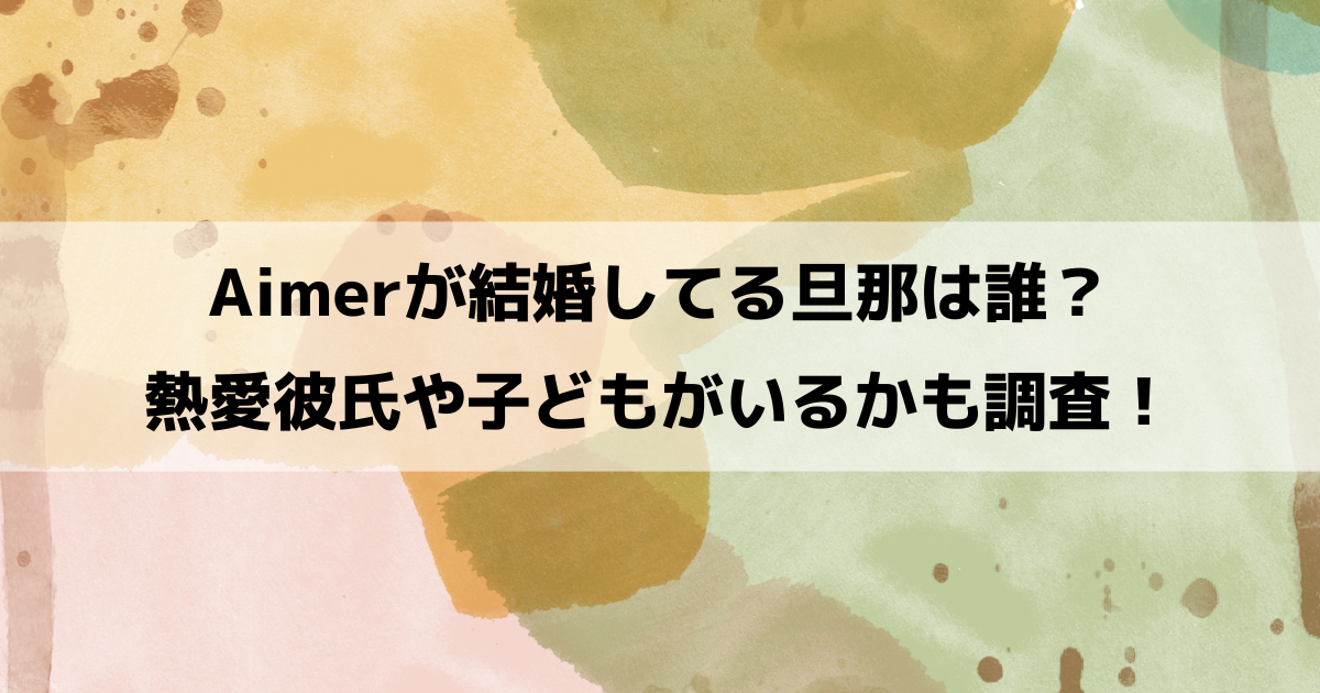 Aimerが結婚してる旦那は誰？熱愛彼氏や子どもがいるかも調査！