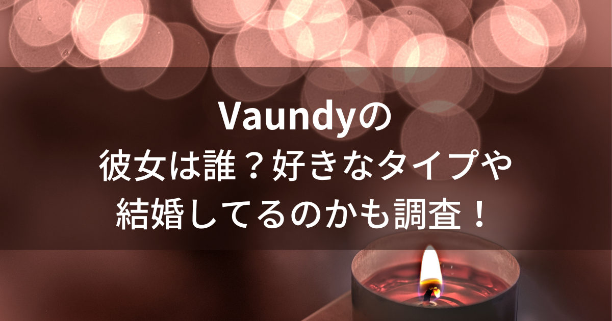 Vaundyの彼女は誰？好きなタイプや結婚してるのかも調査！