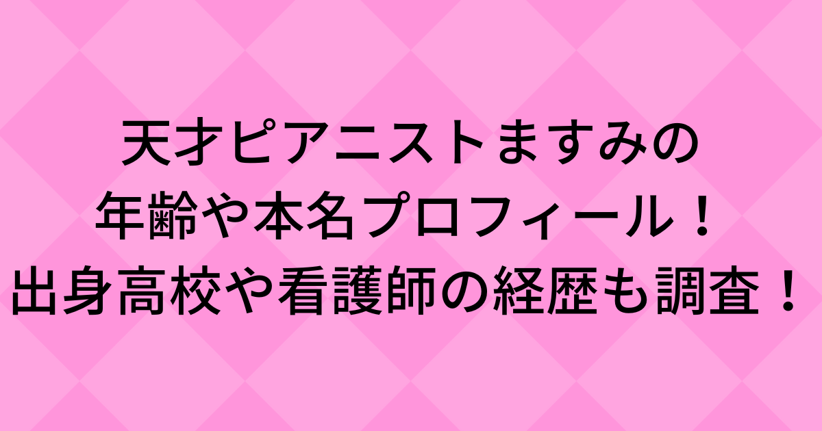 天才ピアニストますみの年齢や本名プロフィール！出身高校や看護師の経歴も調査！