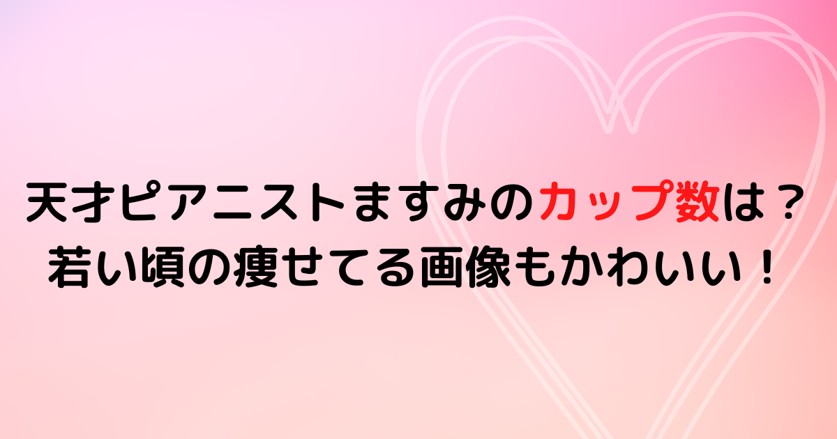 天才ピアニストますみのカップ数は？若い頃の痩せてる画像もかわいい！