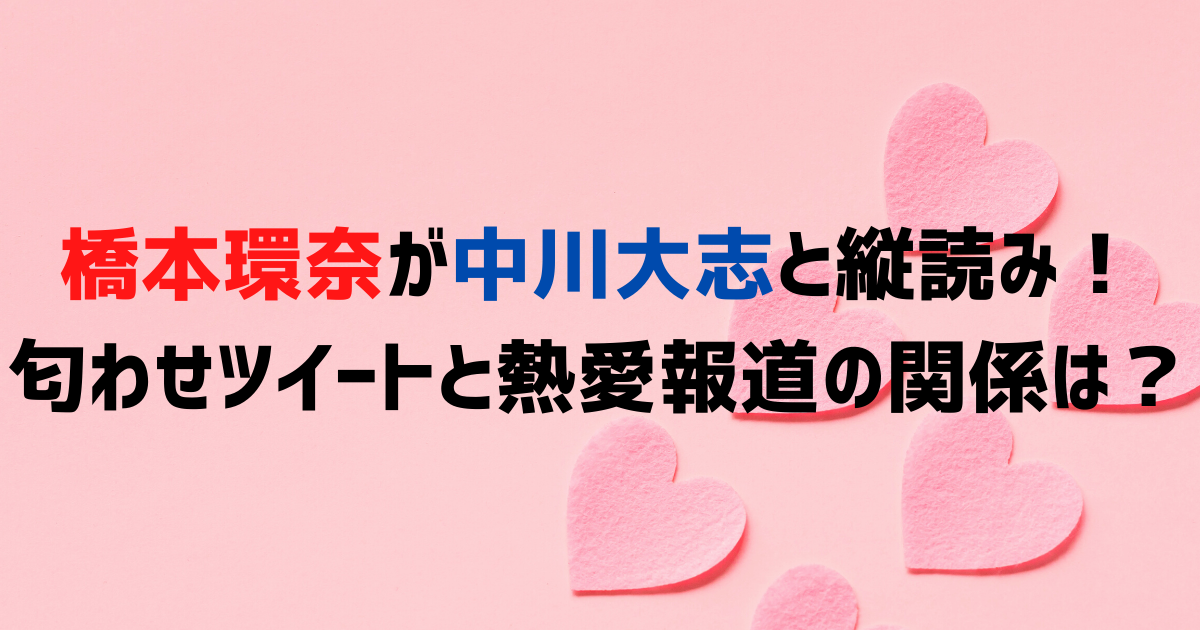 橋本環奈が中川大志と縦読み！匂わせツイートと熱愛報道の関係は？