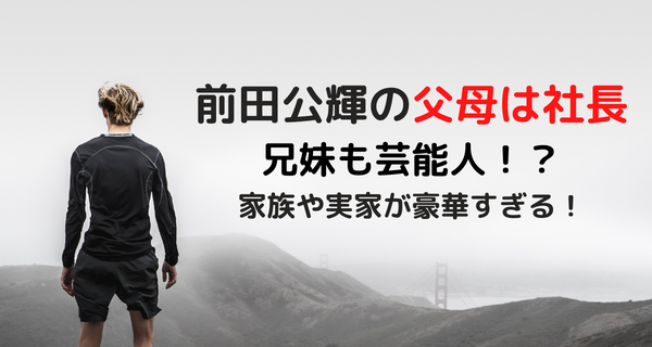 前田公輝の父母は社長で兄妹も芸能人！？家族や実家が豪華すぎる！