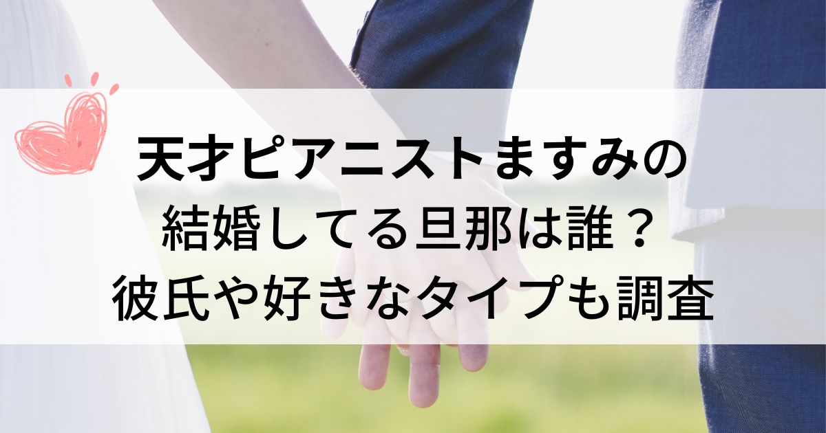 天才ピアニストますみの結婚してる旦那は誰？彼氏や好きなタイプも調査