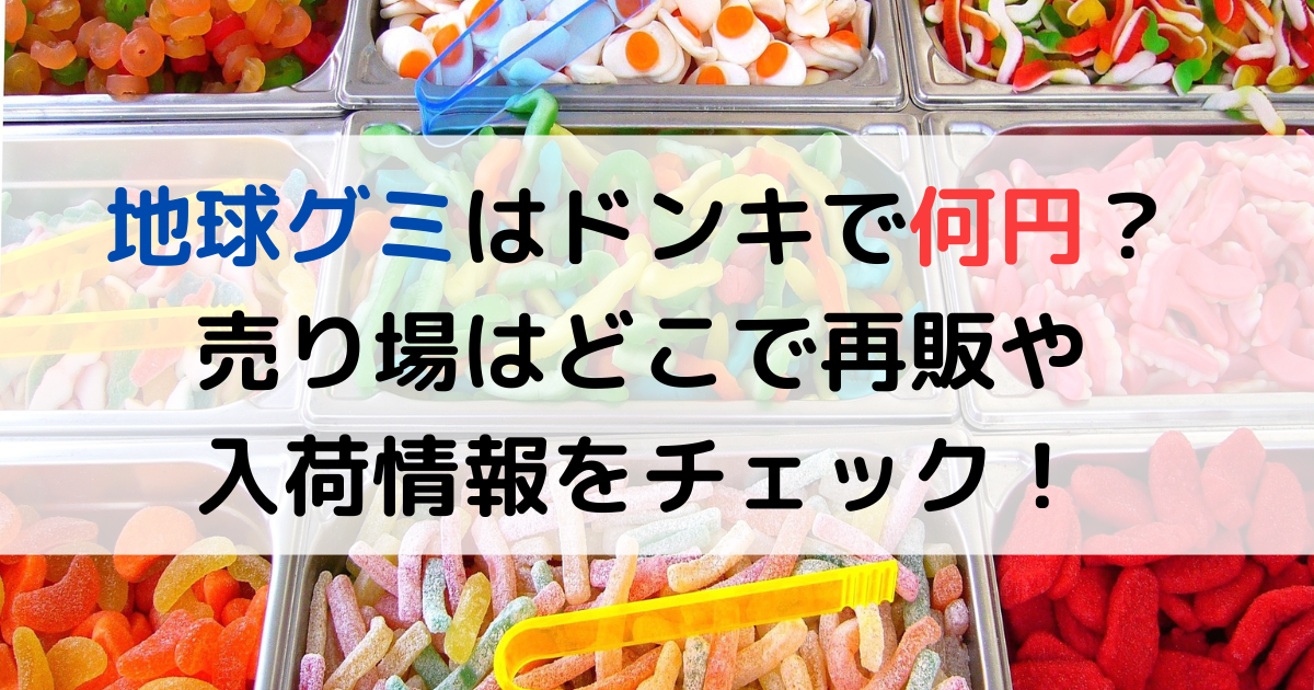 地球グミはドンキで何円？売り場はどこで再販や入荷情報をチェック！