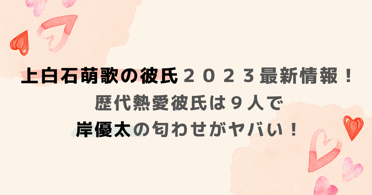 上白石萌歌の彼氏２０２３最新情報！歴代熱愛彼氏は９人で岸優太の匂わせがヤバい！