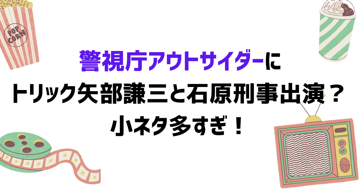 警視庁アウトサイダーにトリック矢部謙三と石原刑事出演？小ネタ多すぎ！