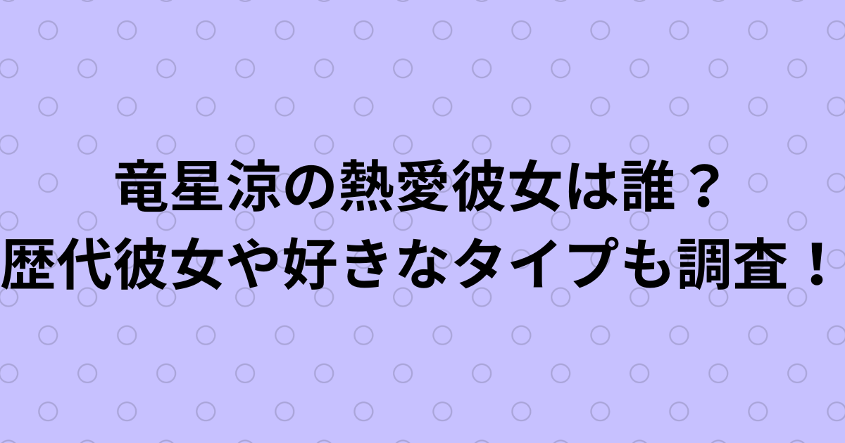 竜星涼の熱愛彼女は誰？歴代彼女や好きなタイプも調査！