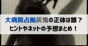 大病院占拠灰鬼の正体は誰？ヒントやネットの予想まとめ！