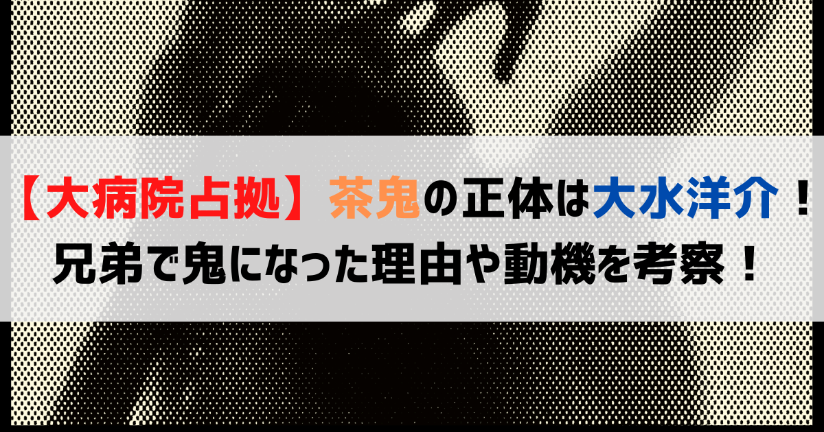 【大病院占拠】茶鬼の正体は大水洋介！兄弟で鬼になった理由や動機を考察！