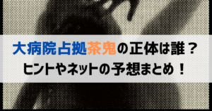 大病院占拠茶鬼の正体は誰？ヒントやネットの予想まとめ！