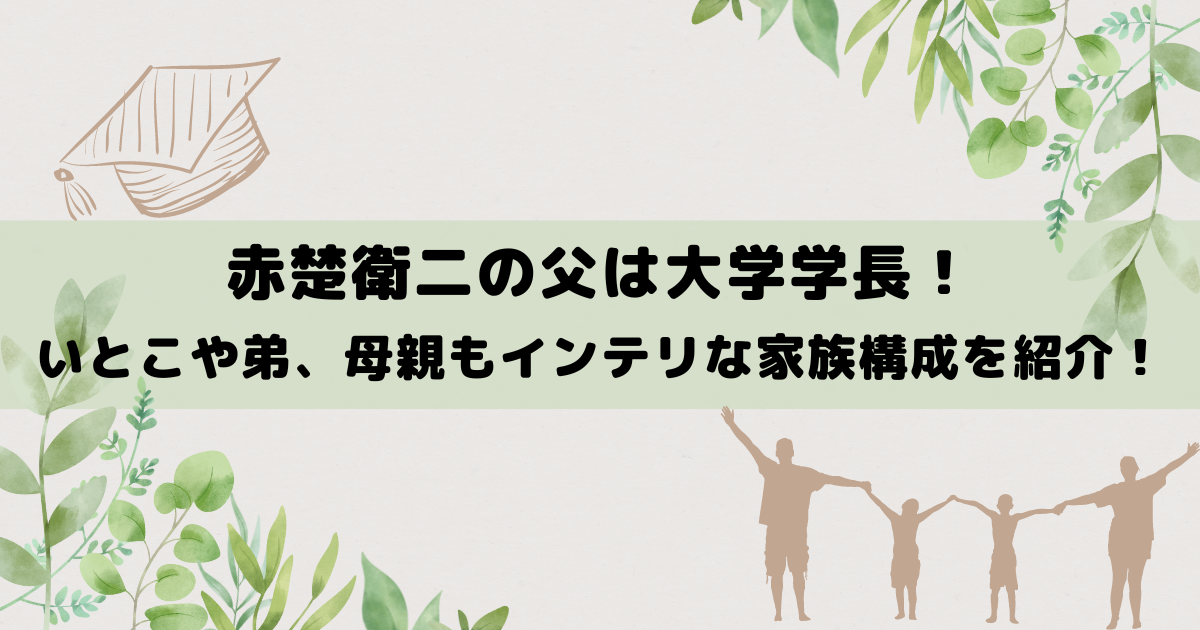 赤楚衛二の父は大学学長！いとこや弟、母親もインテリな家族構成を紹介！