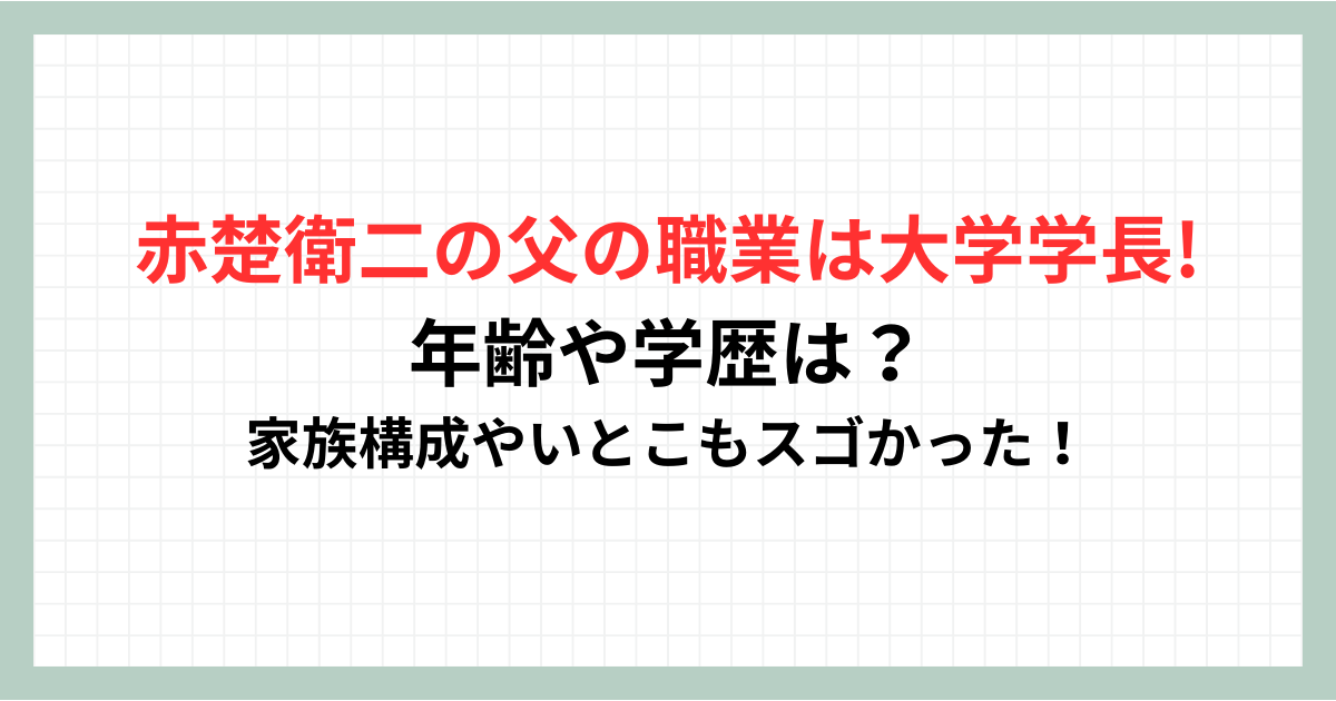 赤楚衛二の父の職業は大学学長で年齢や学歴は？家族構成やいとこもスゴイ！