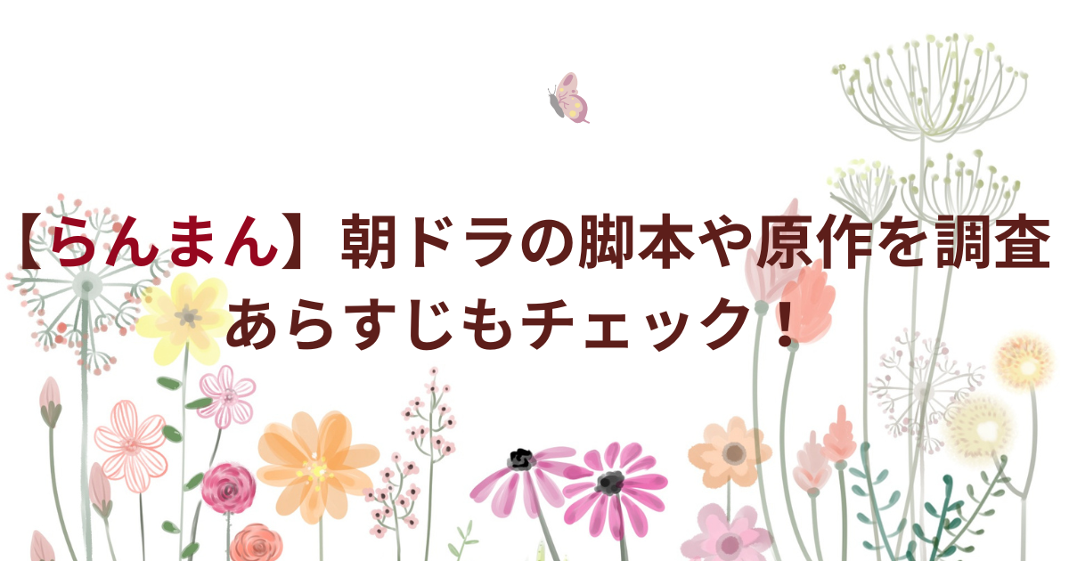 【らんまん】朝ドラの脚本や原作を調査！あらすじもチェック！