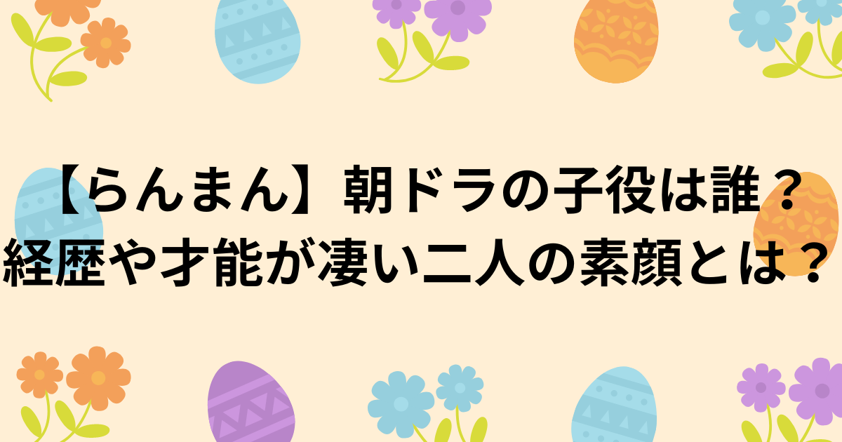 【らんまん】朝ドラの子役は誰？経歴や才能が凄い二人の素顔とは？