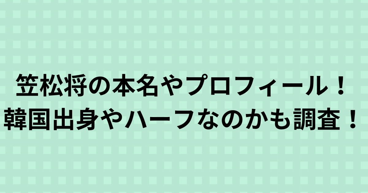 笠松将の本名やプロフィール！韓国出身やハーフなのかも調査！